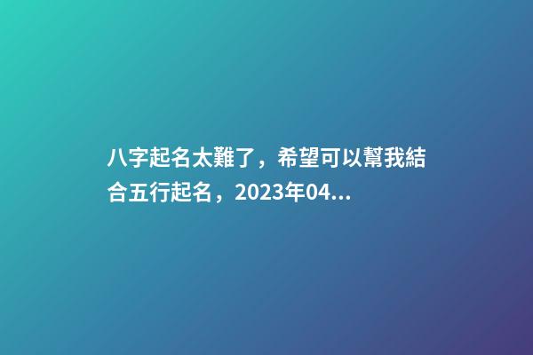 八字起名太難了，希望可以幫我結合五行起名，2023年04月01日 19
